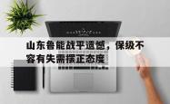 ac米兰体育官网-山东鲁能战平遗憾，保级不容有失需摆正态度