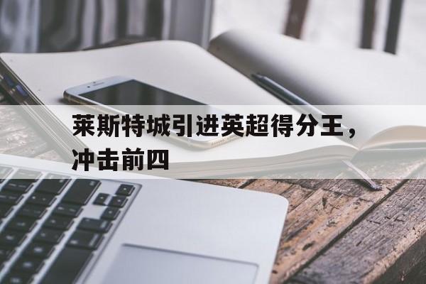 莱斯特城引进英超得分王，冲击前四